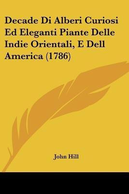 Decade Di Alberi Curiosi Ed Eleganti Piante Delle Indie Orientali, E Dell America (1786)(English, Paperback, Hill John)