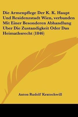 Die Armenpflege Der K. K. Haupt Und Residenzstadt Wien, verbunden Mit Einer Besonderen Abhandlung Uber Die Zustandigkeit Oder Das Heimathsrecht (1846)(German, Paperback, Kratochwill Anton Rudolf) Die Armenpflege Der K. K. Haupt Und Residenzstadt Wien, verbunden Mit Einer Besonderen Abhandlung Uber Die Zustandigkeit Oder Das Heimathsrecht (1846)(German, Paperback, Kratochwill Anton Rudolf)