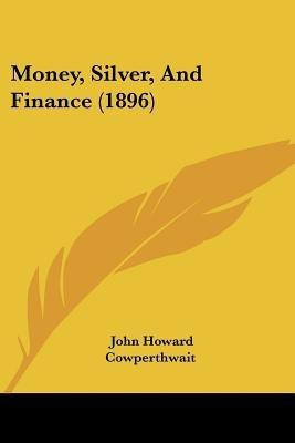 Money, Silver, And Finance (1896)(English, Paperback, Cowperthwait John Howard)