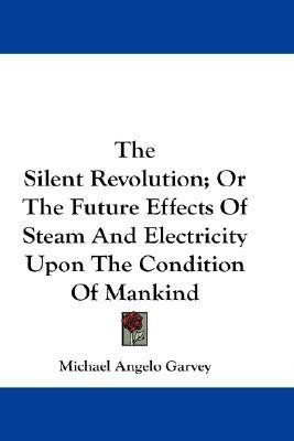 The Silent Revolution; Or The Future Effects Of Steam And Electricity Upon The Condition Of Mankind(English, Paperback, Garvey Michael Angelo)
