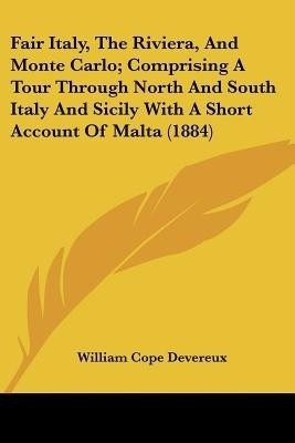 Fair Italy, The Riviera, And Monte Carlo; Comprising A Tour Through North And South Italy And Sicily With A Short Account Of Malta (1884)(English, Paperback, Devereux William Cope) Fair Italy, The Riviera, And Monte Carlo; Comprising A Tour Through North And South Italy And Sicily With A Short Account Of Malta (1884)(English, Paperback, Devereux William Cope)