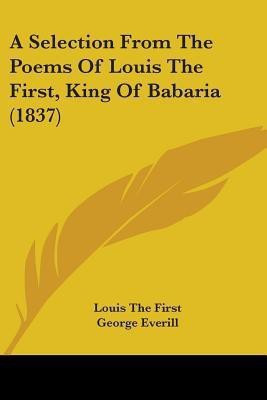A Selection From The Poems Of Louis The First, King Of Babaria (1837)(English, Paperback, First Louis The)