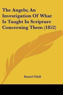 The Angels; An Investigation Of What Is Taught In Scripture Concerning Them (1852)(English, Paperback, Nihill Daniel)