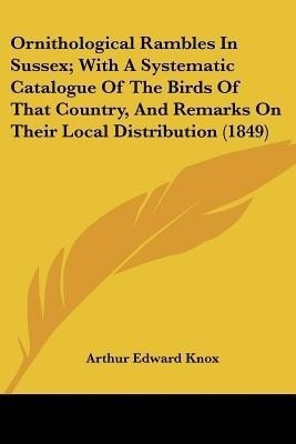Ornithological Rambles In Sussex; With A Systematic Catalogue Of The Birds Of That Country, And Remarks On Their Local Distribution (1849)(English, Paperback, Knox Arthur Edward)