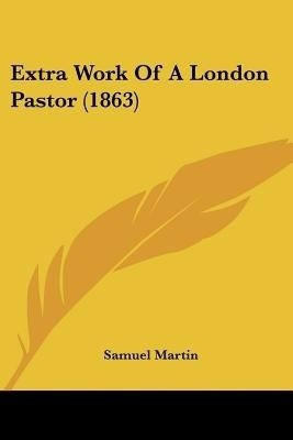Extra Work Of A London Pastor (1863)(English, Paperback, Martin Samuel Lecturer French Studies Sir)