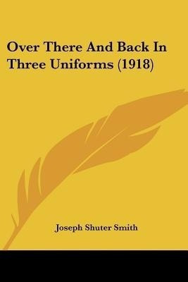 Over There And Back In Three Uniforms (1918)(English, Paperback, Smith Joseph Shuter)