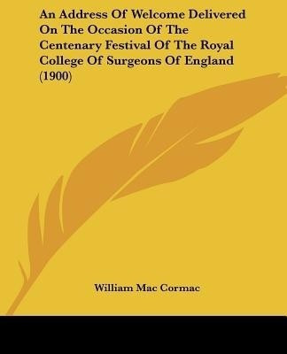 An Address Of Welcome Delivered On The Occasion Of The Centenary Festival Of The Royal College Of Surgeons Of England (1900)(English, Paperback, Mac Cormac William)