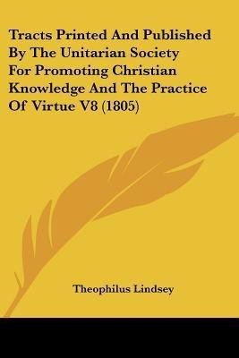 Tracts Printed And Published By The Unitarian Society For Promoting Christian Knowledge And The Practice Of Virtue V8 (1805)(English, Paperback, Lindsey Theophilus)