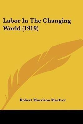 Labor In The Changing World (1919)(English, Paperback, Maciver Robert Morrison)