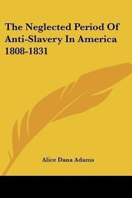 The Neglected Period of Anti-Slavery in America 1808-1831(English, Paperback, Adams Alice Dana)