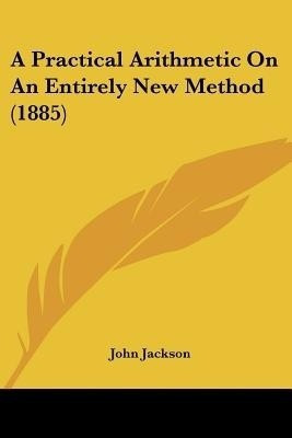 A Practical Arithmetic On An Entirely New Method (1885)(English, Paperback, Jackson John Dr)