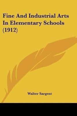 Fine And Industrial Arts In Elementary Schools (1912)(English, Paperback, Sargent Walter)