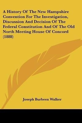 A History Of The New Hampshire Convention For The Investigation, Discussion And Decision Of The Federal Constitution And Of The Old North Meeting House Of Concord (1888)(English, Paperback, Walker Joseph Burbeen) A History Of The New Hampshire Convention For The Investigation, Discussion And Decision Of The Federal Constitution And Of The Old North Meeting House Of Concord (1888)(English, Paperback, Walker Joseph Burbeen)