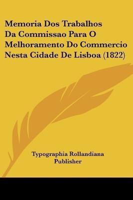 Memoria Dos Trabalhos Da Commissao Para O Melhoramento Do Commercio Nesta Cidade De Lisboa (1822)(English, Paperback, Typographia Rollandiana Publisher)