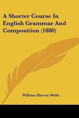 A Shorter Course In English Grammar And Composition (1880)(English, Paperback, Wells William Harvey)
