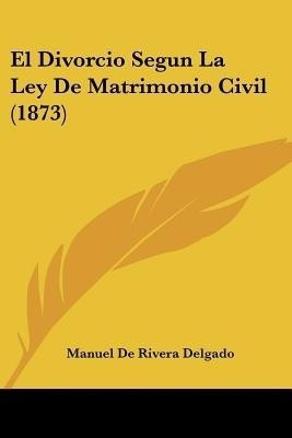 El Divorcio Segun La Ley De Matrimonio Civil (1873)(Spanish, Paperback, Delgado Manuel De Rivera)