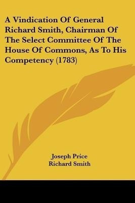 A Vindication Of General Richard Smith, Chairman Of The Select Committee Of The House Of Commons, As To His Competency (1783)(English, Paperback, Price Joseph Dr)
