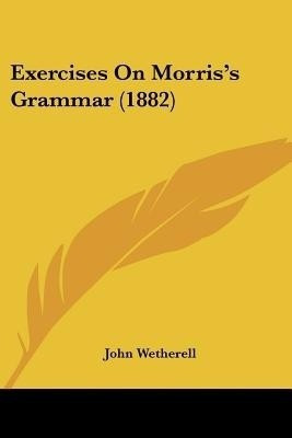 Exercises On Morris's Grammar (1882)(English, Paperback, Wetherell John)