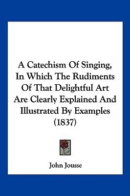 A Catechism Of Singing, In Which The Rudiments Of That Delightful Art Are Clearly Explained And Illustrated By Examples (1837)(English, Paperback, Jousse John)