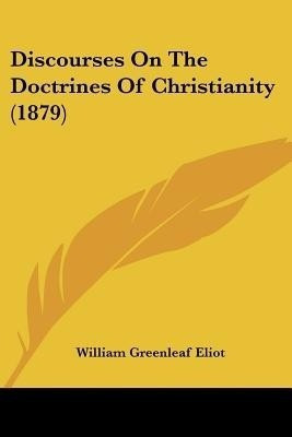 Discourses On The Doctrines Of Christianity (1879)(English, Paperback, Eliot William Greenleaf)