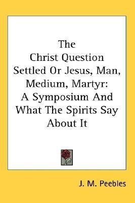 The Christ Question Settled Or Jesus, Man, Medium, Martyr(English, Paperback, Peebles J M)