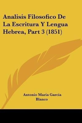 Analisis Filosofico De La Escritura Y Lengua Hebrea, Part 3 (1851)(Spanish, Paperback, Blanco Antonio Maria Garcia)