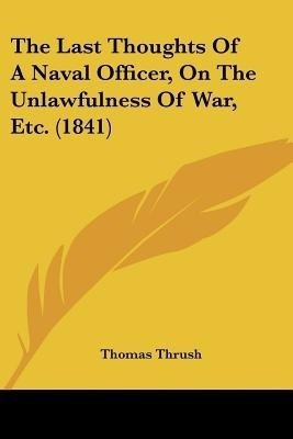 The Last Thoughts Of A Naval Officer, On The Unlawfulness Of War, Etc. (1841)(English, Paperback, Thrush Thomas)