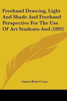 Freehand Drawing, Light And Shade And Freehand Perspective For The Use Of Art Students And (1892)(English, Paperback, Cross Anson Kent)