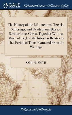 The History of the Life, Actions, Travels, Sufferings, and Death of our Blessed Saviour Jesus Christ. Together With so Much of the Jewish History as Relates to That Period of Time. Extracted From the Writings(English, Hardcover, Smith Samuel) The History of the Life, Actions, Travels, Sufferings, and Death of our Blessed Saviour Jesus Christ. Together With so Much of the Jewish History as Relates to That Period of Time. Extracted From the Writings(English, Hardcover, Smith Samuel)