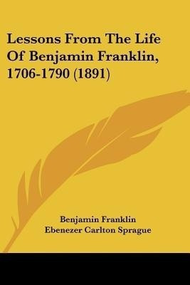 Lessons From The Life Of Benjamin Franklin, 1706-1790 (1891)(English, Paperback, Franklin Benjamin)
