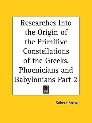 Researches into the Origin of the Primitive Constellations of the Greeks, Phoenicians and Babylonians Vol. 2 (1900)(English, Paperback, Brown Robert)