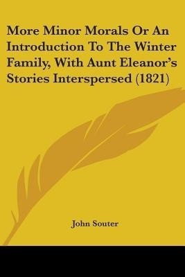 More Minor Morals Or An Introduction To The Winter Family, With Aunt Eleanor's Stories Interspersed (1821)(English, Paperback, Souter John)