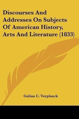 Discourses And Addresses On Subjects Of American History, Arts And Literature (1833)(English, Paperback, Verplanck Gulian C)