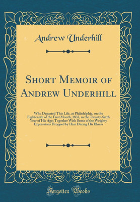 Short Memoir of Andrew Underhill: Who Departed This Life, at Philadelphia, on the Eighteenth of the First Month, 1832, in the Twenty-Sixth Year of His Age; Together With Some of the Weighty Expressions Dropped by Him During His Illness (Classic Reprint)(English, Hardcover, Underhill Andrew) Short Memoir of Andrew Underhill: Who Departed This Life, at Philadelphia, on the Eighteenth of the First Month, 1832, in the Twenty-Sixth Year of His Age; Together With Some of the Weighty Expressions Dropped by Him During His Illness (Classic Reprint)(English, Hardcover, Underhill Andrew)