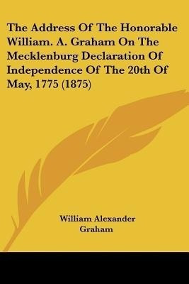 The Address Of The Honorable William. A. Graham On The Mecklenburg Declaration Of Independence Of The 20th Of May, 1775 (1875)(English, Paperback, Graham William Alexander)