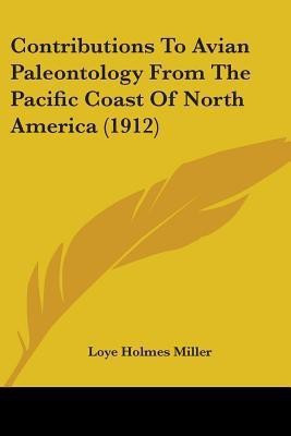 Contributions To Avian Paleontology From The Pacific Coast Of North America (1912)(English, Paperback, Miller Loye Holmes)