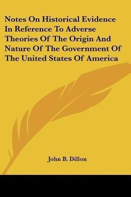 Notes On Historical Evidence In Reference To Adverse Theories Of The Origin And Nature Of The Government Of The United States Of America(English, Paperback, Dillon John B)