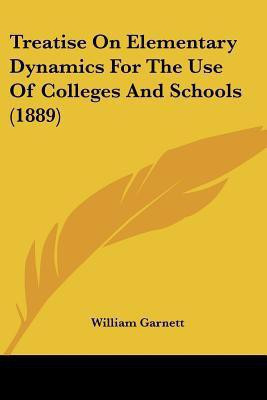 Treatise On Elementary Dynamics For The Use Of Colleges And Schools (1889)(English, Paperback, Garnett William)