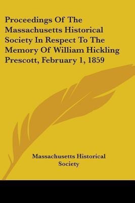 Proceedings Of The Massachusetts Historical Society In Respect To The Memory Of William Hickling Prescott, February 1, 1859(English, Paperback, Massachusetts Historical Society)