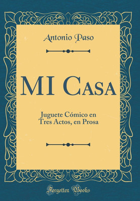 MI Casa: Juguete Comico en Tres Actos, en Prosa (Classic Reprint)(Spanish, Hardcover, Paso Antonio)