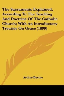 The Sacraments Explained, According To The Teaching And Doctrine Of The Catholic Church; With An Introductory Treatise On Grace (1899)(English, Paperback, Devine Arthur)