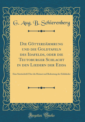 Die Goetterdammrung und die Goldtafeln des Idafelds, oder die Teutoburger Schlacht in den Liedern der Edda: Eine Streitschrift UEber die Heimat und Bedeutung der Eddalieder (Classic Reprint)(German, Hardcover, Schierenberg G. Aug. B.)