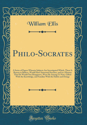 Philo-Socrates: A Series of Papers Wherein Subjects Are Investigated Which, There Is Reason to Believe, Would Have Interested Socrates, and in a Manner That He Would Not Disapprove, Were He Among Us Now, Gifted With the Knowledge, and Familiar With the Ha(English, Hardcover, Ellis William) Philo-Socrates: A Series of Papers Wherein Subjects Are Investigated Which, There Is Reason to Believe, Would Have Interested Socrates, and in a Manner That He Would Not Disapprove, Were He Among Us Now, Gifted With the Knowledge, and Familiar With the Ha(English, Hardcover, Ellis William)
