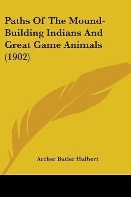Paths Of The Mound-Building Indians And Great Game Animals (1902)(English, Paperback, Hulbert Archer Butler)