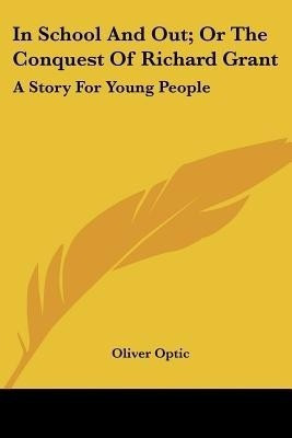 In School And Out; Or The Conquest Of Richard Grant(English, Paperback, Optic Oliver Professor)