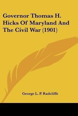 Governor Thomas H. Hicks Of Maryland And The Civil War (1901)(English, Paperback, Radcliffe George L P)