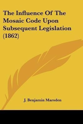 The Influence Of The Mosaic Code Upon Subsequent Legislation (1862)(English, Paperback, Marsden J Benjamin)