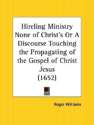 Hireling Ministry None of Christ's or A Discourse Touching the Propagating of the Gospel of Christ Jesus (1652)(English, Paperback, Williams Roger)