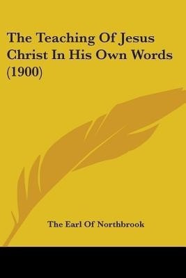 The Teaching Of Jesus Christ In His Own Words (1900)(English, Paperback, Northbrook The Earl of)