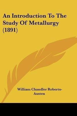 An Introduction To The Study Of Metallurgy (1891)(English, Paperback, Roberts-Austen William Chandler Sir)